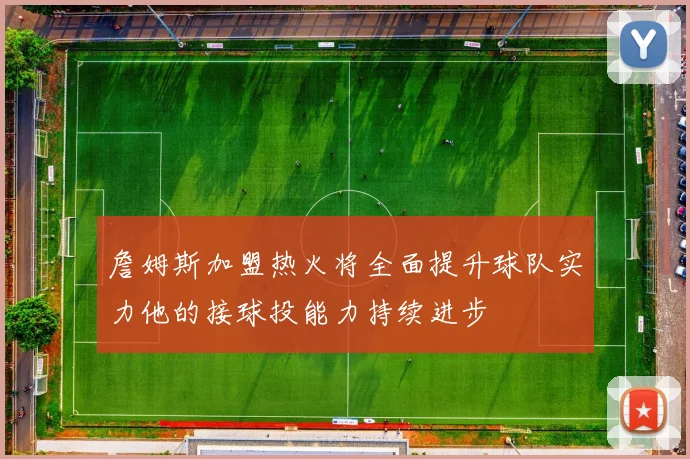 詹姆斯加盟热火将全面提升球队实力他的接球投能力持续进步