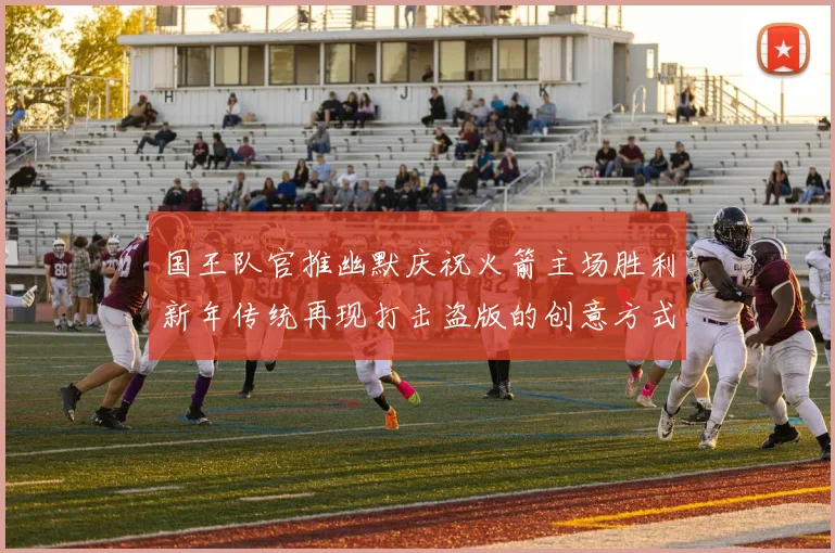 国王队官推幽默庆祝火箭主场胜利新年传统再现打击盗版的创意方式