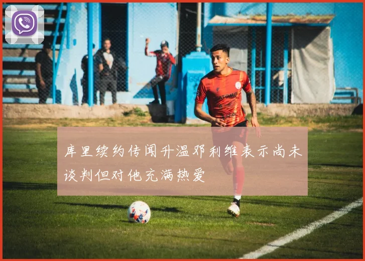 库里续约传闻升温邓利维表示尚未谈判但对他充满热爱