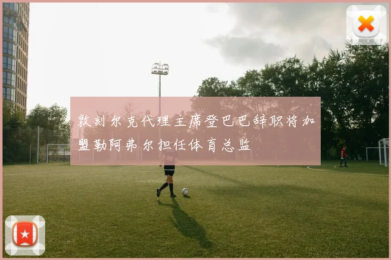 敦刻尔克代理主席登巴巴辞职将加盟勒阿弗尔担任体育总监