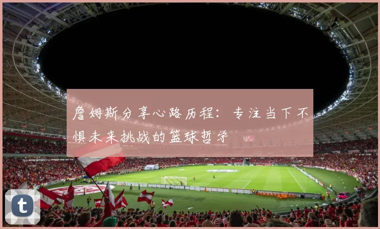 詹姆斯分享心路历程：专注当下不惧未来挑战的篮球哲学