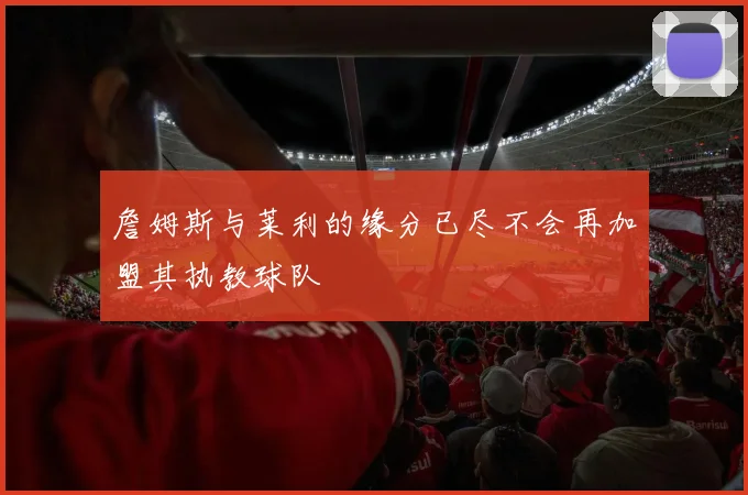 詹姆斯与莱利的缘分已尽不会再加盟其执教球队