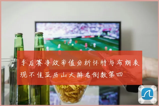季后赛净效率值分析怀特与布朗表现不佳亚历山大排名倒数第四