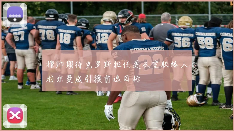 穆帅期待克罗斯担任更衣室联络人尤尔曼成引援首选目标