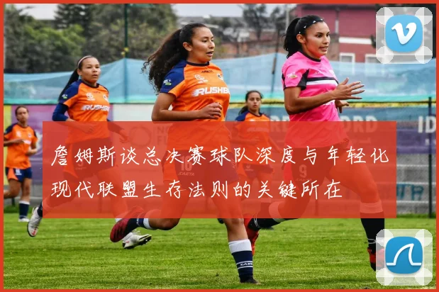 詹姆斯谈总决赛球队深度与年轻化现代联盟生存法则的关键所在
