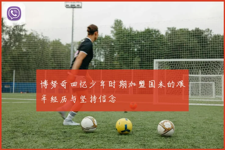 博努奇回忆少年时期加盟国米的艰辛经历与坚持信念