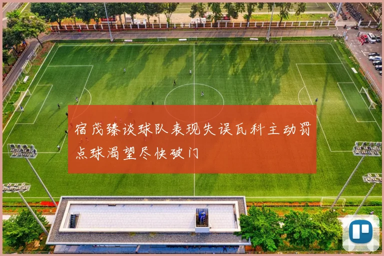 宿茂臻谈球队表现失误瓦科主动罚点球渴望尽快破门