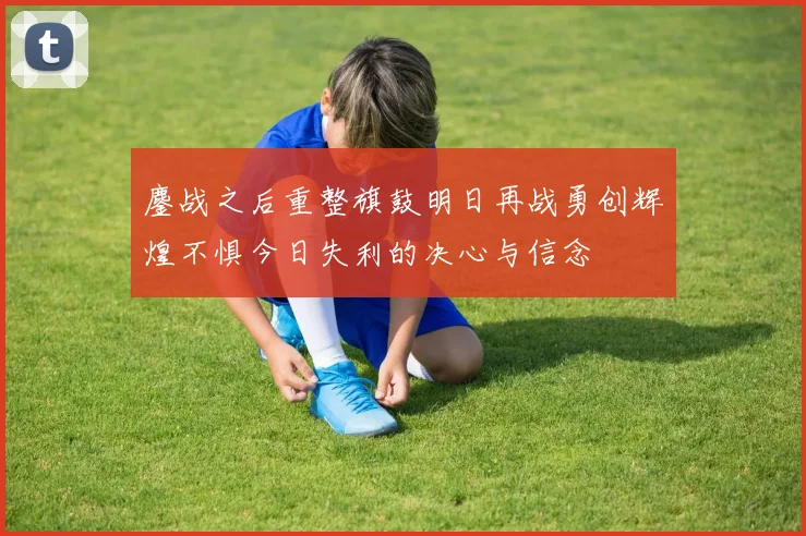 鏖战之后重整旗鼓明日再战勇创辉煌不惧今日失利的决心与信念