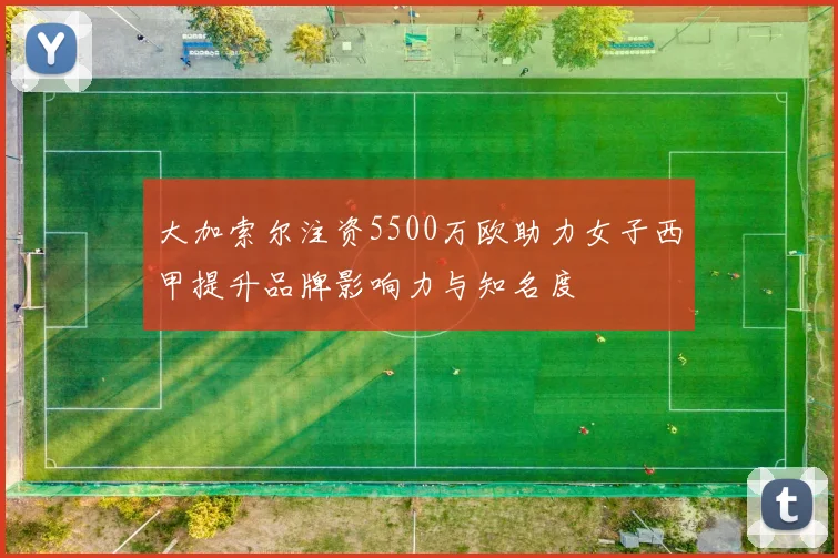 大加索尔注资5500万欧助力女子西甲提升品牌影响力与知名度