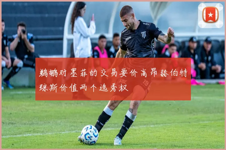 鹈鹕对墨菲的交易要价高昂赫伯特琼斯价值两个选秀权