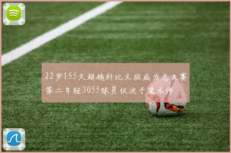 22岁155天超越科比文班成为总决赛第二年轻3055球员仅次于魔术师