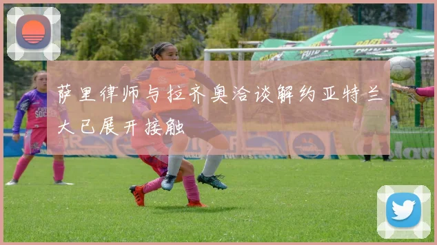 萨里律师与拉齐奥洽谈解约亚特兰大已展开接触