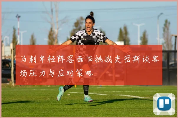 马刺年轻阵容面临挑战史密斯谈客场压力与应对策略